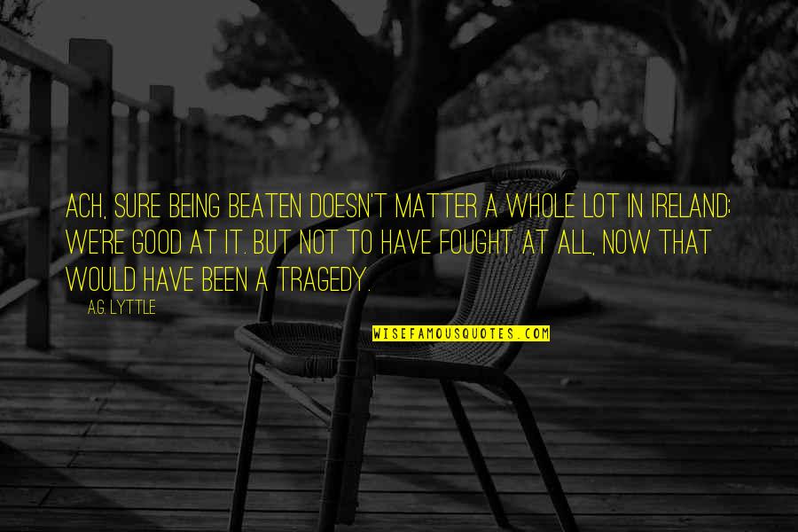Mayassa Karaa Quotes By A.G. Lyttle: Ach, sure being beaten doesn't matter a whole Mayassa Karaa Quotes By A.G. Lyttle: Ach, sure being beaten doesn't matter a whole