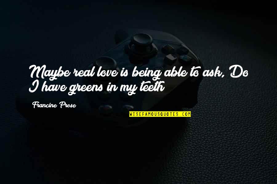 Maybe Being In Love Quotes By Francine Prose: Maybe real love is being able to ask, Maybe Being In Love Quotes By Francine Prose: Maybe real love is being able to ask,
