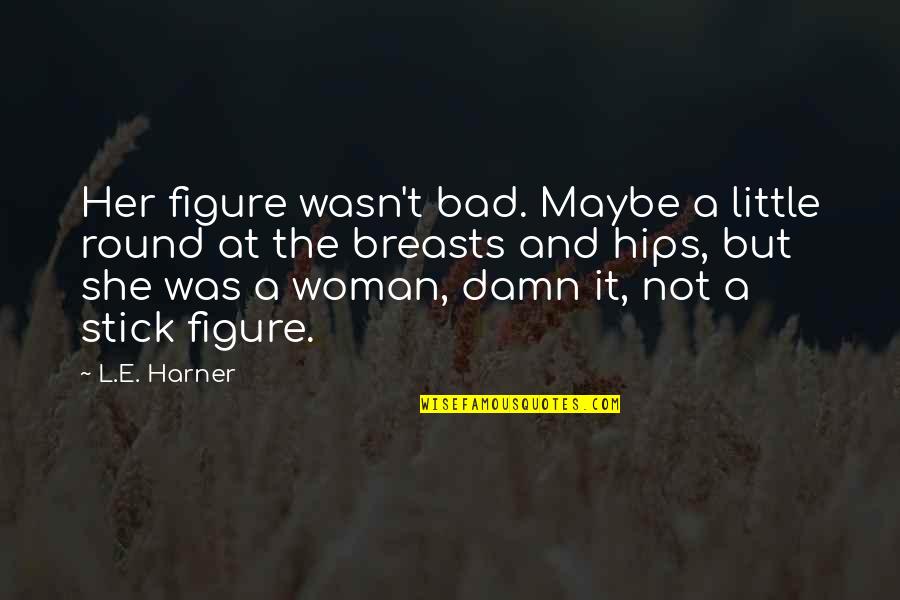 Maybe I Am Bad Quotes By L.E. Harner: Her figure wasn't bad. Maybe a little round