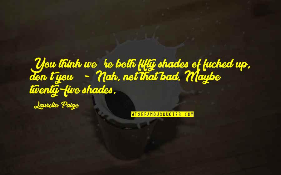 Maybe I Am Bad Quotes By Laurelin Paige: You think we 're both fifty shades of