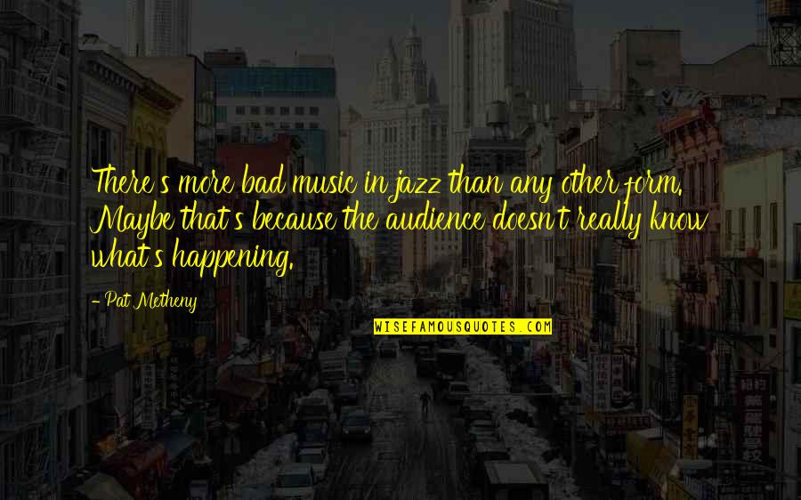 Maybe I Am Bad Quotes By Pat Metheny: There's more bad music in jazz than any