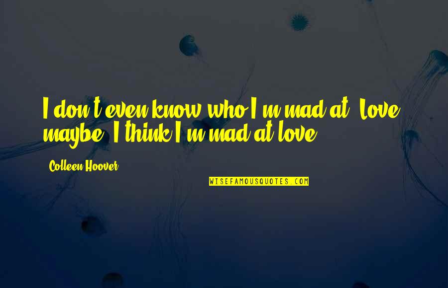 Maybe I Don't Love You Quotes By Colleen Hoover: I don't even know who I'm mad at.