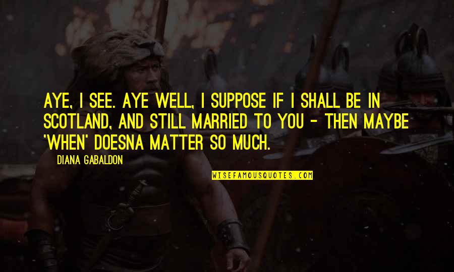 Maybe I Still Love You Quotes By Diana Gabaldon: Aye, I see. Aye well, I suppose if