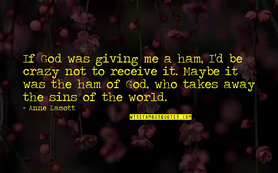 Maybe I'm Crazy Quotes By Anne Lamott: If God was giving me a ham, I'd