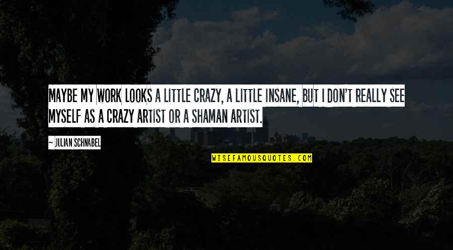 Maybe I'm Crazy Quotes By Julian Schnabel: Maybe my work looks a little crazy, a Maybe I'm Crazy Quotes By Julian Schnabel: Maybe my work looks a little crazy, a