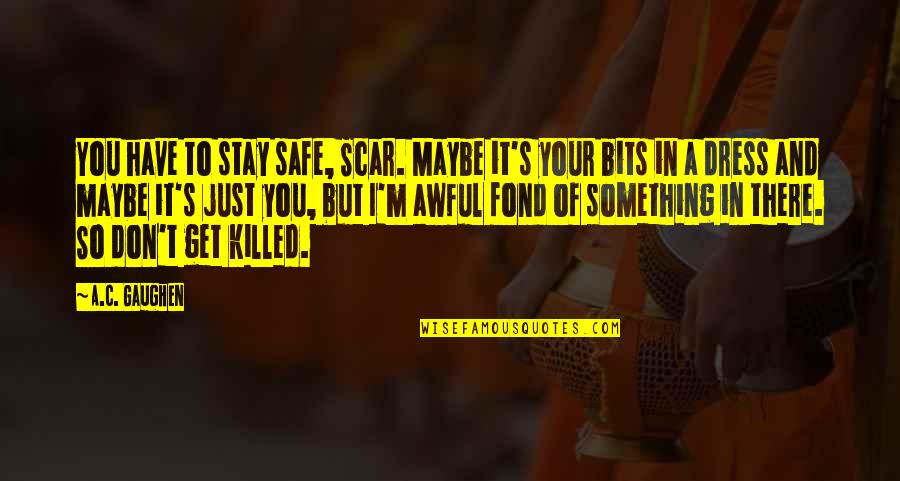 Maybe It's Just You Quotes By A.C. Gaughen: You have to stay safe, Scar. Maybe it's Maybe It's Just You Quotes By A.C. Gaughen: You have to stay safe, Scar. Maybe it's