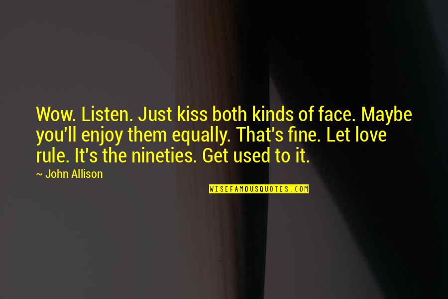 Maybe It's Just You Quotes By John Allison: Wow. Listen. Just kiss both kinds of face. Maybe It's Just You Quotes By John Allison: Wow. Listen. Just kiss both kinds of face.