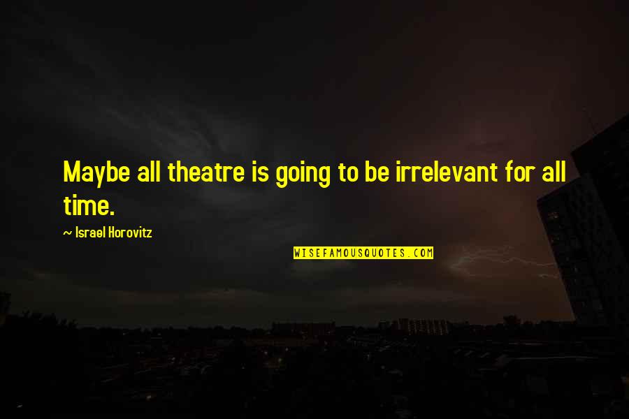 Maybe Its Not Your Time Quotes By Israel Horovitz: Maybe all theatre is going to be irrelevant