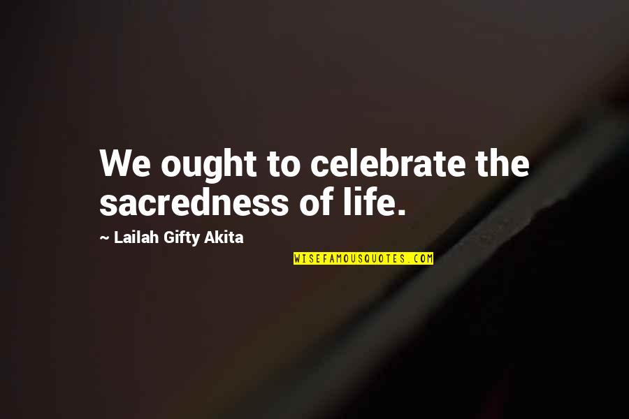 Maybe It's Too Late Quotes By Lailah Gifty Akita: We ought to celebrate the sacredness of life.