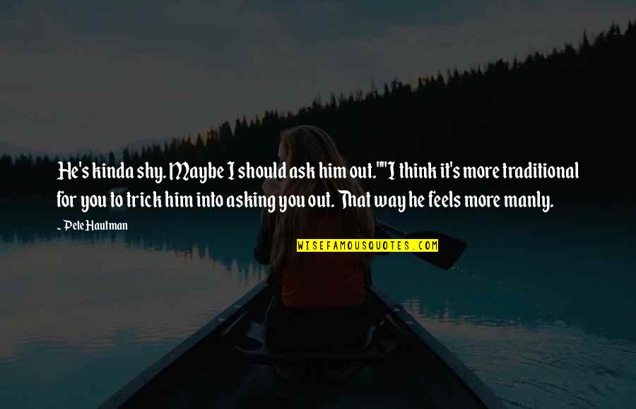 Maybe It's You Quotes By Pete Hautman: He's kinda shy. Maybe I should ask him Maybe It's You Quotes By Pete Hautman: He's kinda shy. Maybe I should ask him