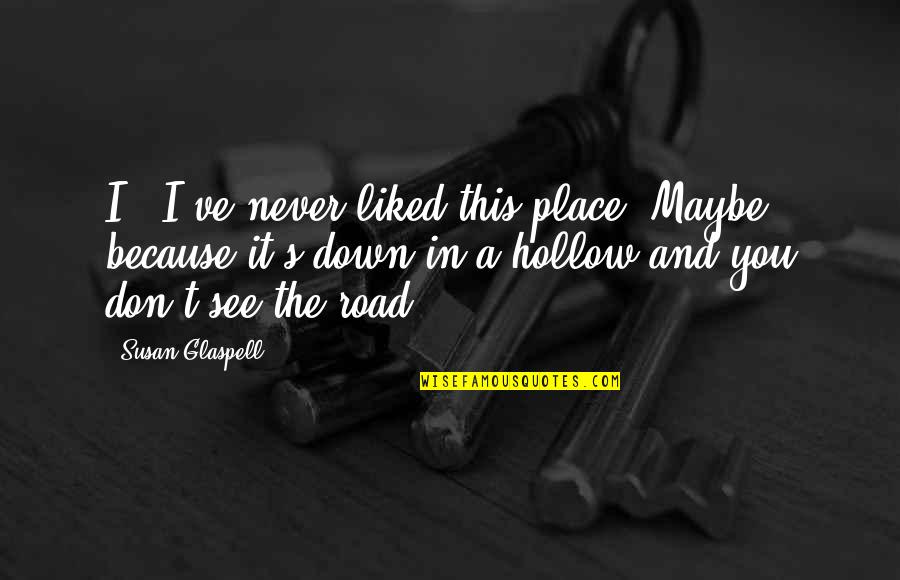 Maybe It's You Quotes By Susan Glaspell: I - I've never liked this place. Maybe Maybe It's You Quotes By Susan Glaspell: I - I've never liked this place. Maybe