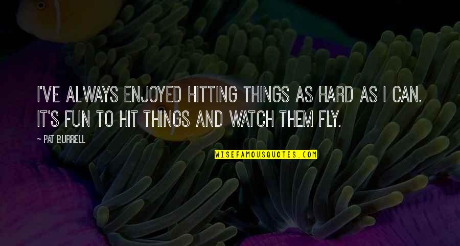 Maybe One Day You'll Realise Quotes By Pat Burrell: I've always enjoyed hitting things as hard as