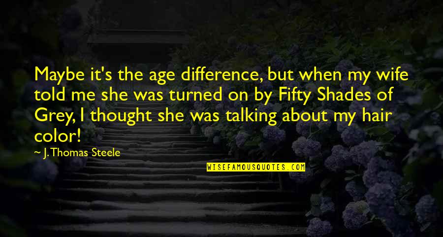 Maybe She Quotes By J. Thomas Steele: Maybe it's the age difference, but when my Maybe She Quotes By J. Thomas Steele: Maybe it's the age difference, but when my