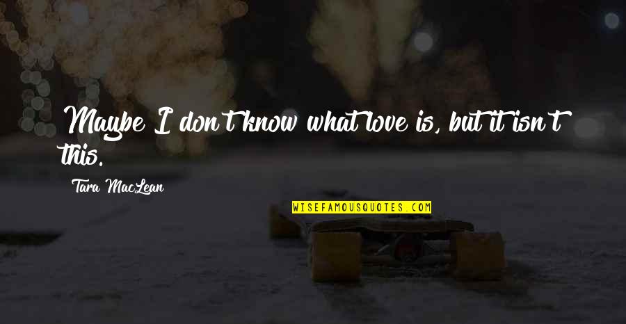 Maybe This Is It Quotes By Tara MacLean: Maybe I don't know what love is, but