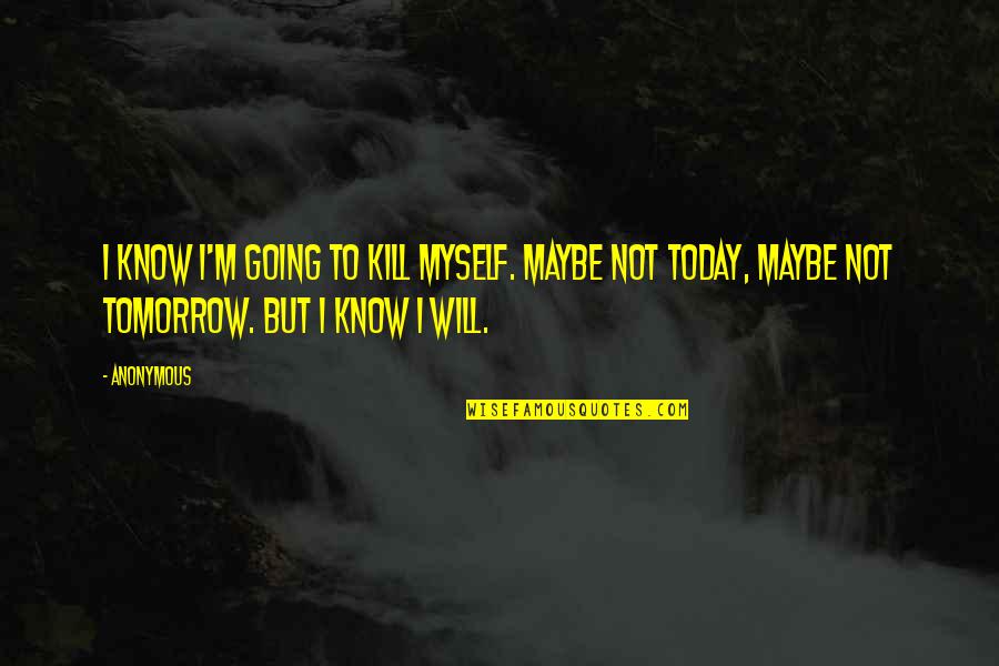Maybe Tomorrow Quotes By Anonymous: I know I'm going to kill myself. Maybe Maybe Tomorrow Quotes By Anonymous: I know I'm going to kill myself. Maybe