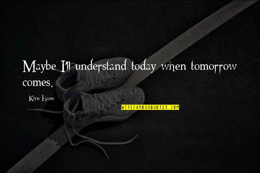 Maybe Tomorrow Quotes By Kirn Hans: Maybe I'll understand today when tomorrow comes. Maybe Tomorrow Quotes By Kirn Hans: Maybe I'll understand today when tomorrow comes.