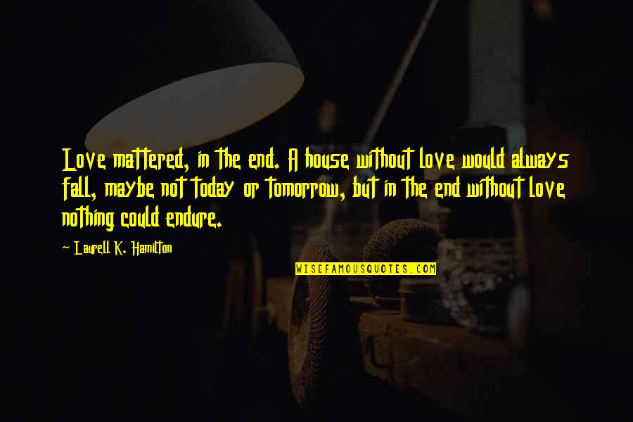 Maybe Tomorrow Quotes By Laurell K. Hamilton: Love mattered, in the end. A house without Maybe Tomorrow Quotes By Laurell K. Hamilton: Love mattered, in the end. A house without