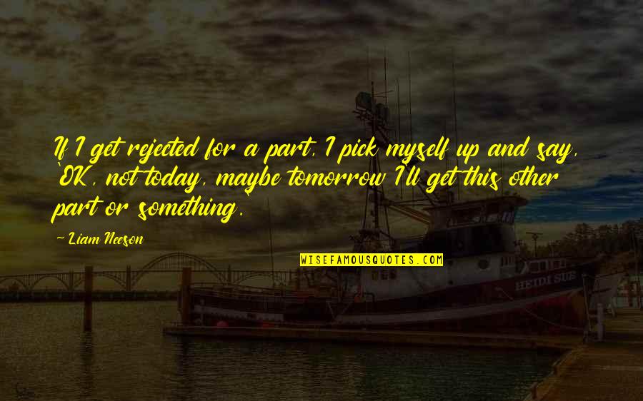Maybe Tomorrow Quotes By Liam Neeson: If I get rejected for a part, I Maybe Tomorrow Quotes By Liam Neeson: If I get rejected for a part, I