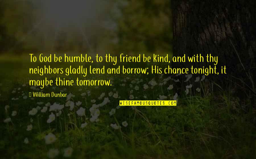 Maybe Tomorrow Quotes By William Dunbar: To God be humble, to thy friend be