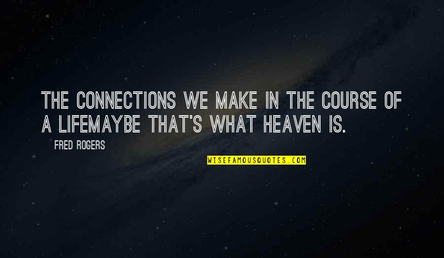 Maybe We Quotes By Fred Rogers: The connections we make in the course of