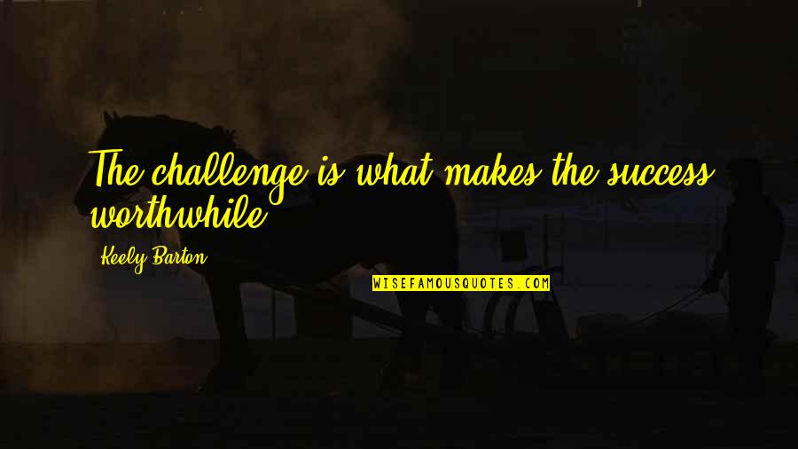Maybe We'll Meet Again Quotes By Keely Barton: The challenge is what makes the success worthwhile. Maybe We'll Meet Again Quotes By Keely Barton: The challenge is what makes the success worthwhile.