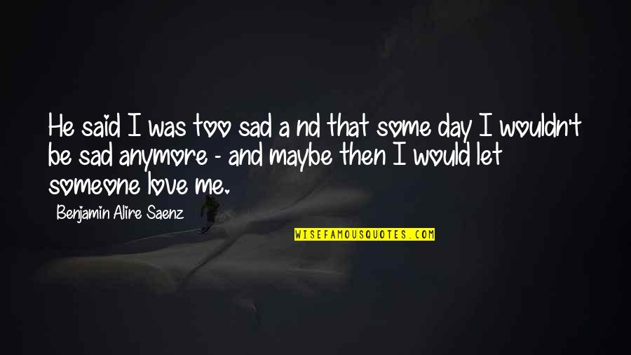 Maybe You Love Me Quotes By Benjamin Alire Saenz: He said I was too sad a nd