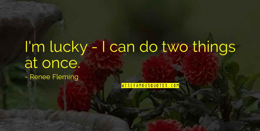 Maybe Youll Love Me When Im Gone Quotes By Renee Fleming: I'm lucky - I can do two things Maybe Youll Love Me When Im Gone Quotes By Renee Fleming: I'm lucky - I can do two things