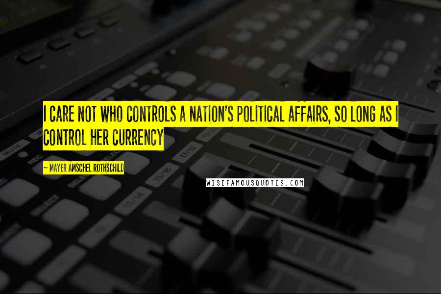 Mayer Amschel Rothschild quotes: I care not who controls a nation's political affairs, so long as I control her currency