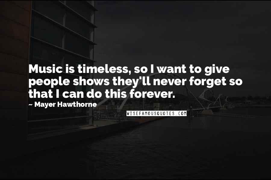 Mayer Hawthorne quotes: Music is timeless, so I want to give people shows they'll never forget so that I can do this forever.