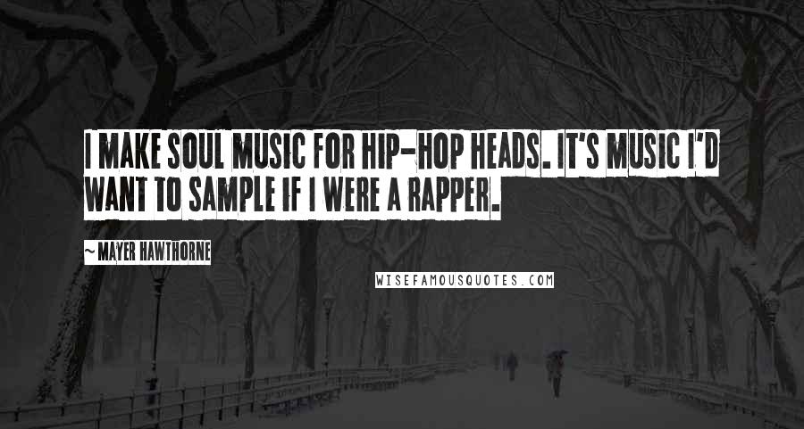Mayer Hawthorne quotes: I make soul music for hip-hop heads. It's music I'd want to sample if I were a rapper.