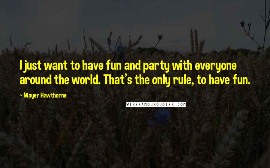 Mayer Hawthorne quotes: I just want to have fun and party with everyone around the world. That's the only rule, to have fun. Mayer Hawthorne quotes: I just want to have fun and party with everyone around the world. That's the only rule, to have fun.