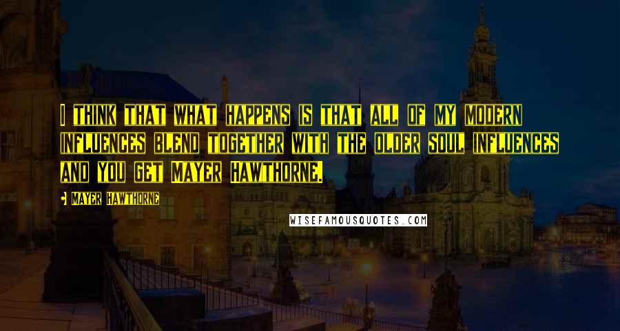 Mayer Hawthorne quotes: I think that what happens is that all of my modern influences blend together with the older soul influences and you get Mayer Hawthorne. Mayer Hawthorne quotes: I think that what happens is that all of my modern influences blend together with the older soul influences and you get Mayer Hawthorne.