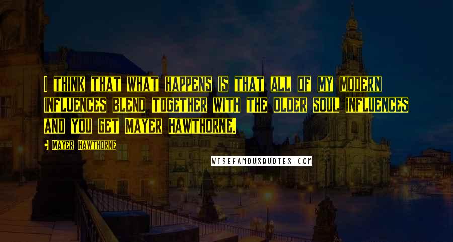 Mayer Hawthorne quotes: I think that what happens is that all of my modern influences blend together with the older soul influences and you get Mayer Hawthorne.