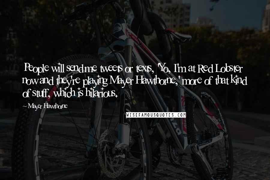 Mayer Hawthorne quotes: People will send me tweets or texts, 'Yo, I'm at Red Lobster now and they're playing Mayer Hawthorne,' more of that kind of stuff, which is hilarious.