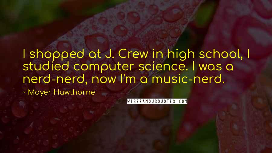 Mayer Hawthorne quotes: I shopped at J. Crew in high school, I studied computer science. I was a nerd-nerd, now I'm a music-nerd.