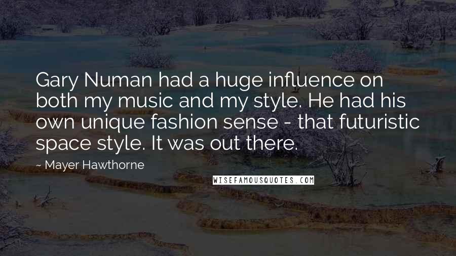 Mayer Hawthorne quotes: Gary Numan had a huge influence on both my music and my style. He had his own unique fashion sense - that futuristic space style. It was out there. Mayer Hawthorne quotes: Gary Numan had a huge influence on both my music and my style. He had his own unique fashion sense - that futuristic space style. It was out there.