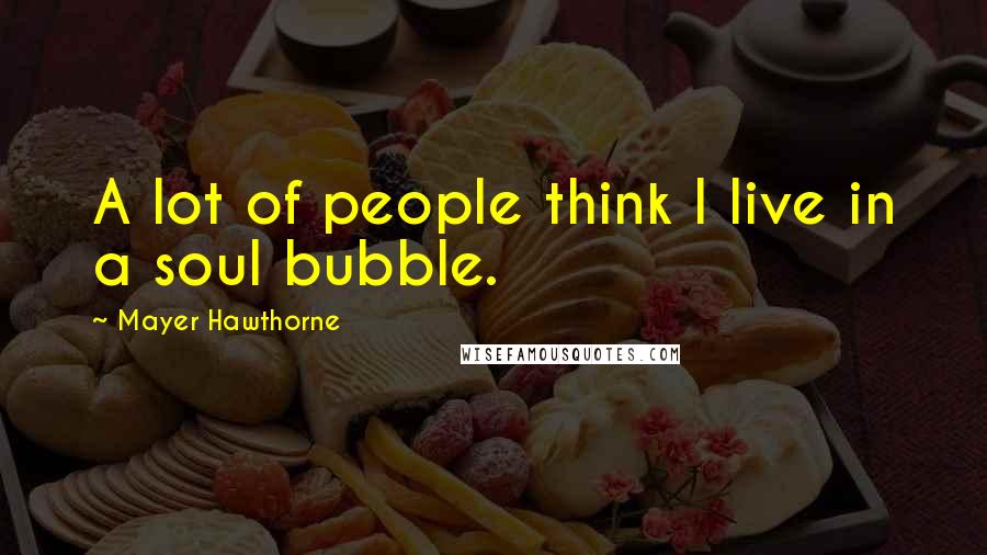 Mayer Hawthorne quotes: A lot of people think I live in a soul bubble.