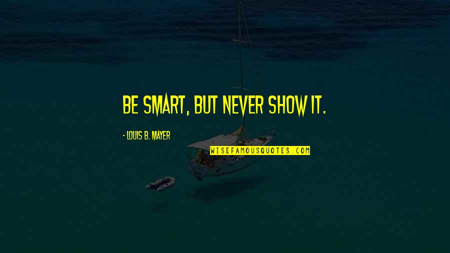 Mayer Quotes By Louis B. Mayer: Be smart, but never show it.