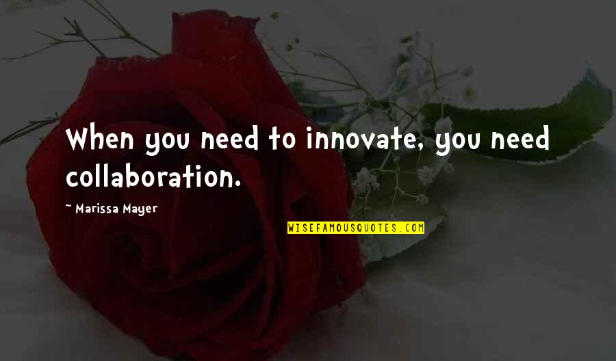 Mayer Quotes By Marissa Mayer: When you need to innovate, you need collaboration.