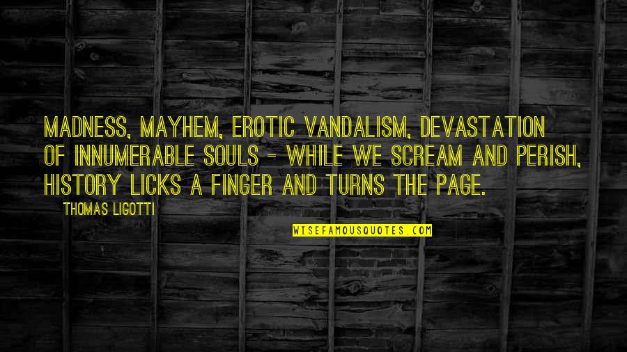 Mayhem Quotes By Thomas Ligotti: Madness, mayhem, erotic vandalism, devastation of innumerable souls