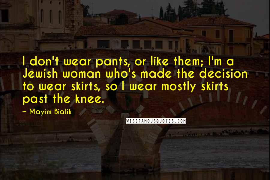 Mayim Bialik quotes: I don't wear pants, or like them; I'm a Jewish woman who's made the decision to wear skirts, so I wear mostly skirts past the knee.