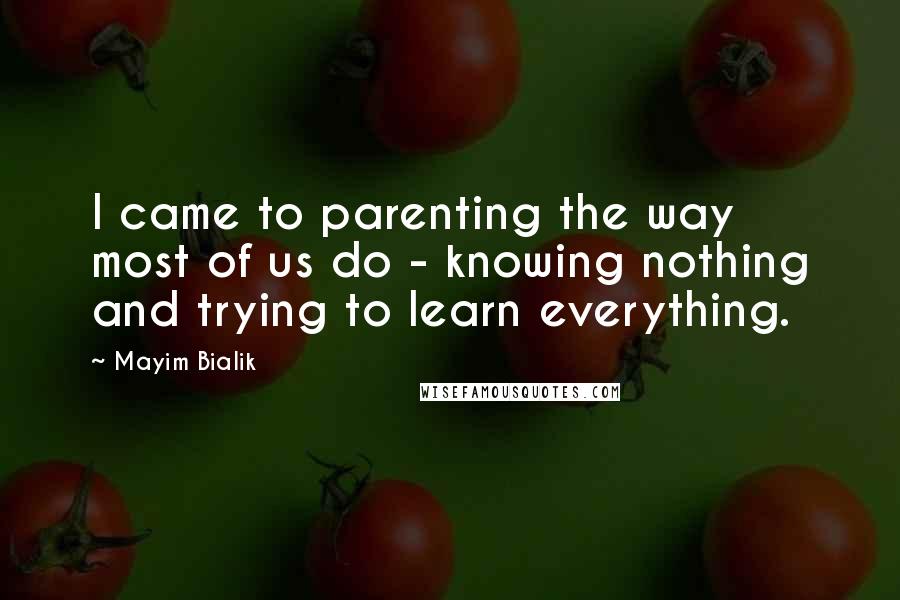 Mayim Bialik quotes: I came to parenting the way most of us do - knowing nothing and trying to learn everything.