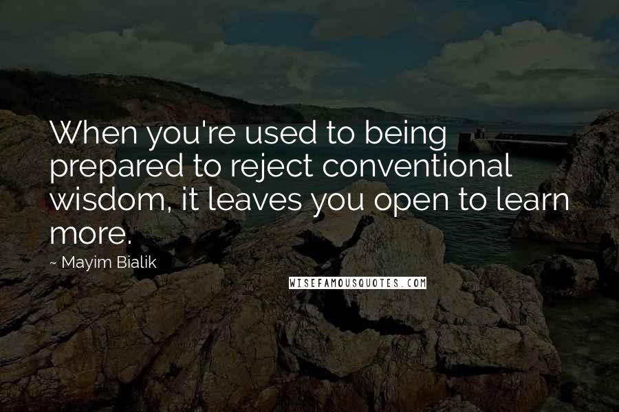 Mayim Bialik quotes: When you're used to being prepared to reject conventional wisdom, it leaves you open to learn more.