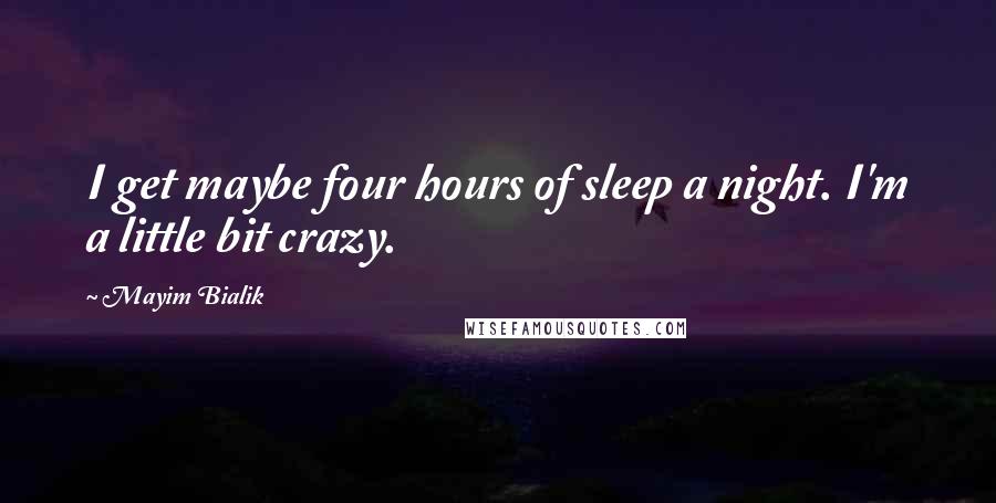 Mayim Bialik quotes: I get maybe four hours of sleep a night. I'm a little bit crazy.