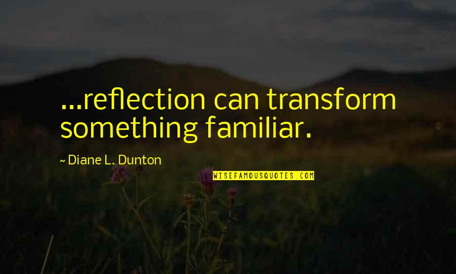 Maymuna D Nen Quotes By Diane L. Dunton: ...reflection can transform something familiar.