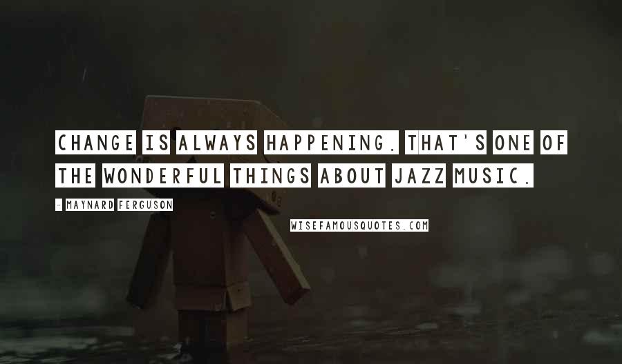 Maynard Ferguson quotes: Change is always happening. That's one of the wonderful things about jazz music.