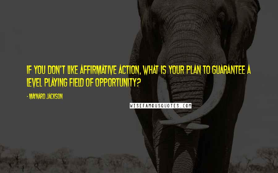 Maynard Jackson quotes: If you don't like affirmative action, what is your plan to guarantee a level playing field of opportunity?