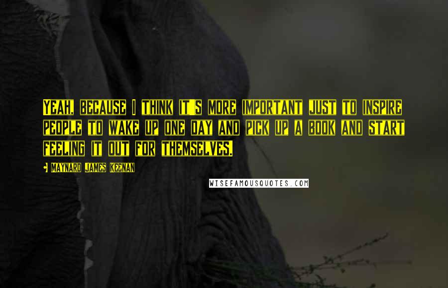 Maynard James Keenan quotes: Yeah, because I think it's more important just to inspire people to wake up one day and pick up a book and start feeling it out for themselves.
