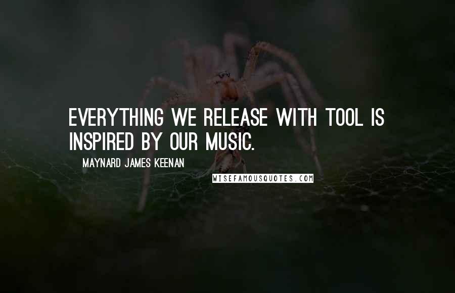 Maynard James Keenan quotes: Everything we release with Tool is inspired by our music.