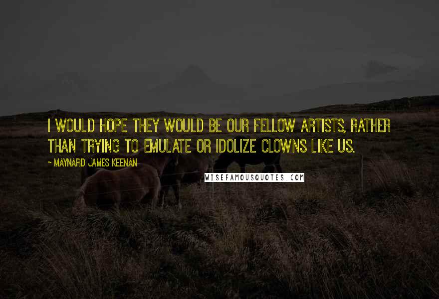 Maynard James Keenan quotes: I would hope they would be our fellow artists, rather than trying to emulate or idolize clowns like us.